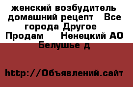 женский возбудитель домашний рецепт - Все города Другое » Продам   . Ненецкий АО,Белушье д.